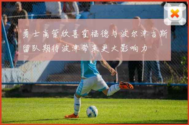 勇士高管欣喜霍福德与波尔津吉斯留队期待波津带来更大影响力