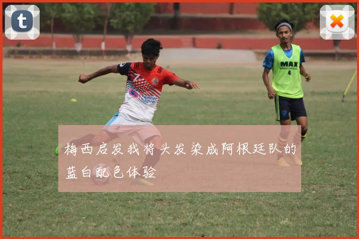 梅西启发我将头发染成阿根廷队的蓝白配色体验