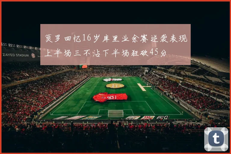 莫罗回忆16岁库里业余赛逆袭表现上半场三不沾下半场狂砍45分