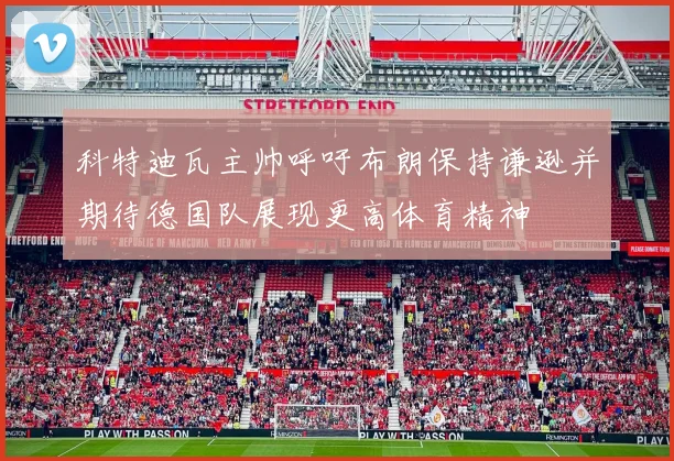 科特迪瓦主帅呼吁布朗保持谦逊并期待德国队展现更高体育精神