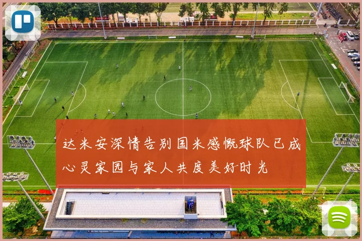 达米安深情告别国米感慨球队已成心灵家园与家人共度美好时光