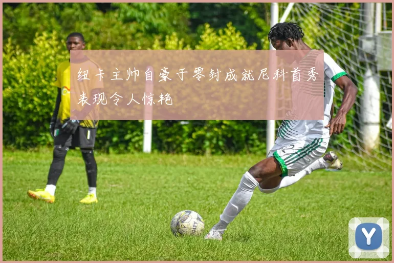 纽卡主帅自豪于零封成就尼科首秀表现令人惊艳