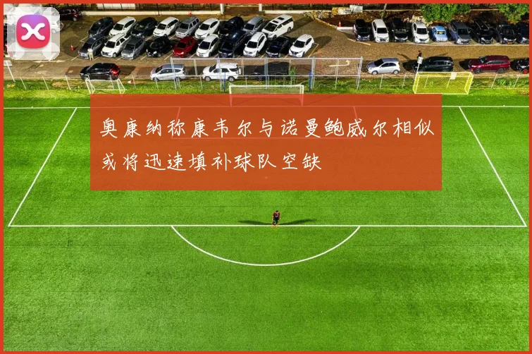奥康纳称康韦尔与诺曼鲍威尔相似或将迅速填补球队空缺