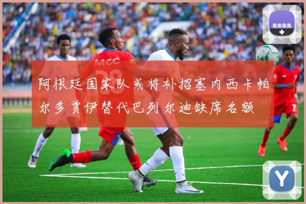 阿根廷国家队或将补招塞内西卡帕尔多贾伊替代巴列尔迪缺席名额