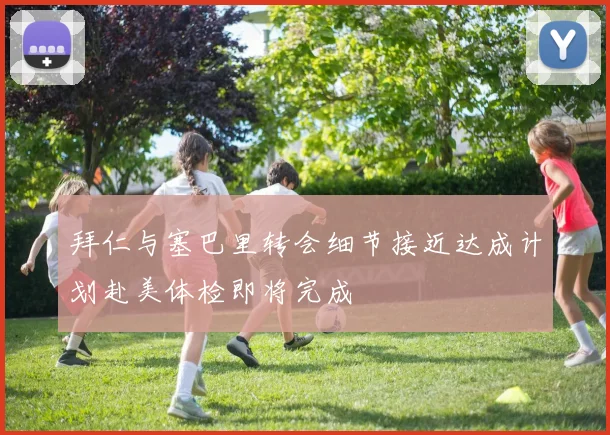 拜仁与塞巴里转会细节接近达成计划赴美体检即将完成