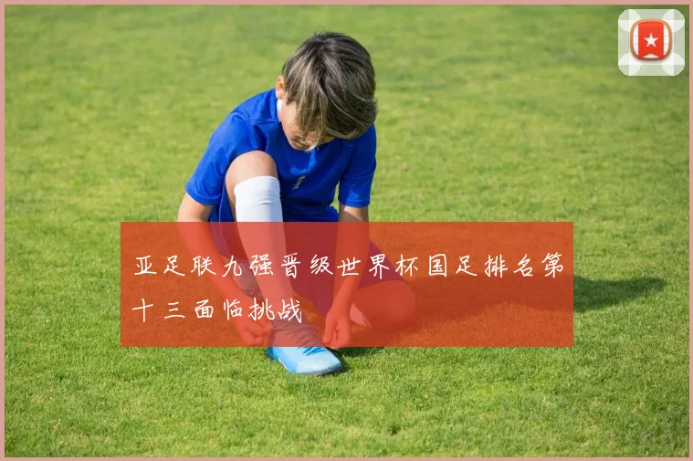 亚足联九强晋级世界杯国足排名第十三面临挑战