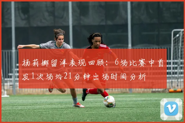 杨莉娜留洋表现回顾：6场比赛中首发1次场均21分钟出场时间分析