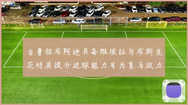 吉鲁称布阿迪具备维埃拉与布斯克茨特质提升进球能力可为皇马效力