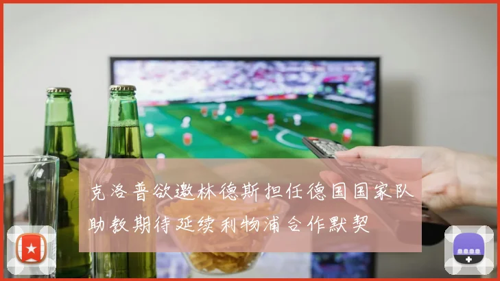 克洛普欲邀林德斯担任德国国家队助教期待延续利物浦合作默契