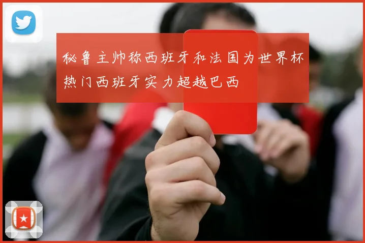 秘鲁主帅称西班牙和法国为世界杯热门西班牙实力超越巴西