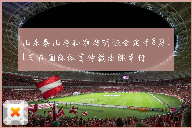 山东泰山与孙准浩听证会定于8月11日在国际体育仲裁法院举行