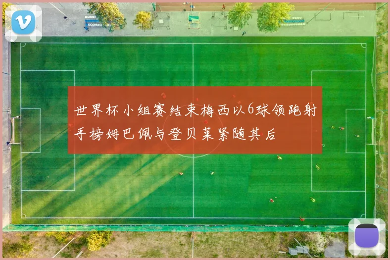世界杯小组赛结束梅西以6球领跑射手榜姆巴佩与登贝莱紧随其后