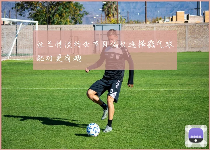 杜兰特谈约会节目偏好选择戳气球配对更有趣