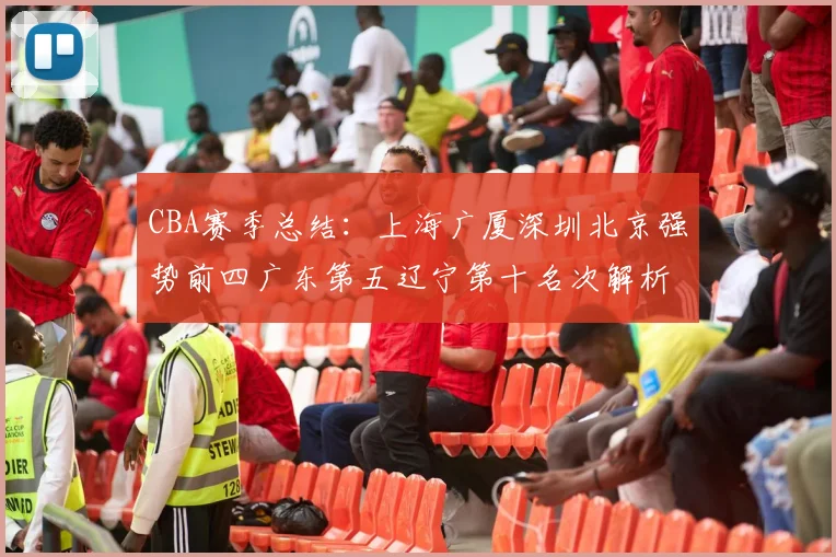 CBA赛季总结：上海广厦深圳北京强势前四广东第五辽宁第十名次解析