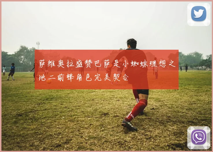 萨维奥拉盛赞巴萨是小蜘蛛理想之地二前锋角色完美契合