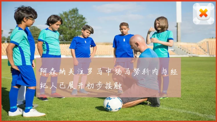 阿森纳关注罗马中场马努科内与经纪人已展开初步接触