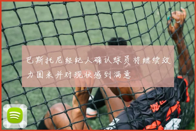 巴斯托尼经纪人确认球员将继续效力国米并对现状感到满意