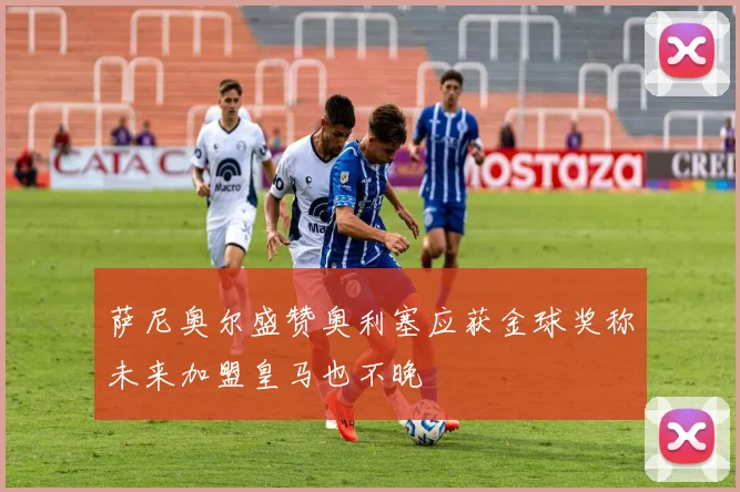 萨尼奥尔盛赞奥利塞应获金球奖称未来加盟皇马也不晚