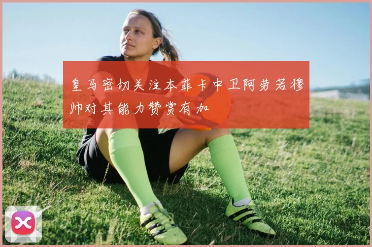 皇马密切关注本菲卡中卫阿劳若穆帅对其能力赞赏有加