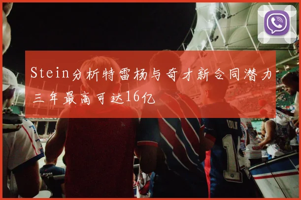 Stein分析特雷杨与奇才新合同潜力三年最高可达16亿