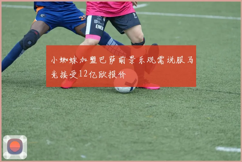 小蜘蛛加盟巴萨前景乐观需说服马竞接受12亿欧报价